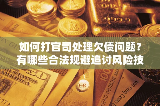 济南如何打官司处理欠债问题？有哪些合法规避追讨风险技巧？